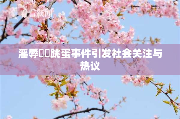 淫辱妺妺跳蛋事件引发社会关注与热议