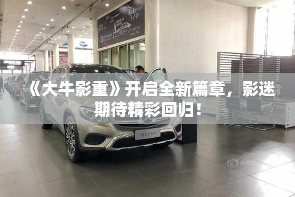 《大牛影重》开启全新篇章，影迷期待精彩回归！