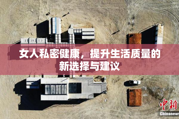 女人私密健康，提升生活质量的新选择与建议