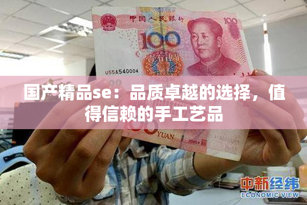 国产精品se：品质卓越的选择，值得信赖的手工艺品