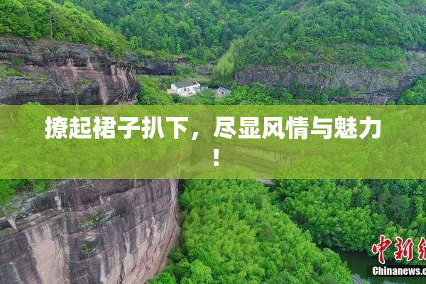 撩起裙子扒下，尽显风情与魅力！