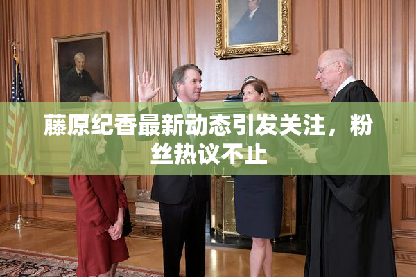 藤原纪香最新动态引发关注，粉丝热议不止