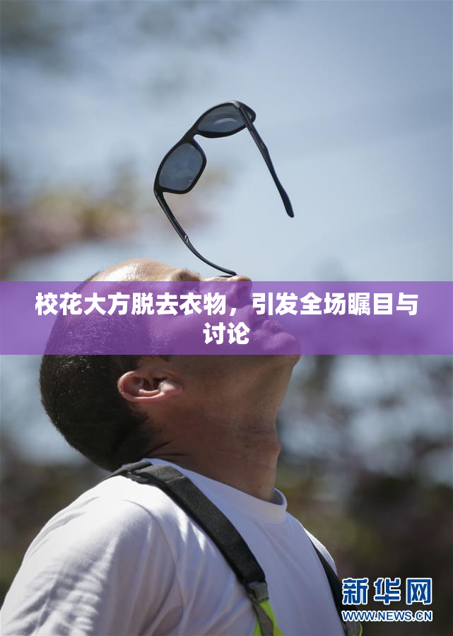 校花大方脱去衣物，引发全场瞩目与讨论