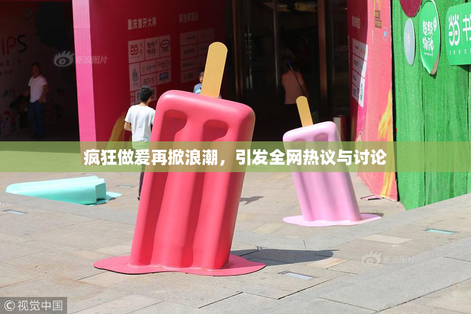 疯狂做爰再掀浪潮，引发全网热议与讨论