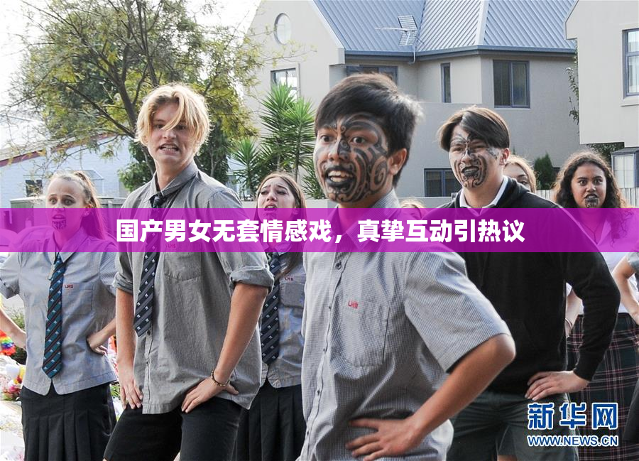 国产男女无套情感戏，真挚互动引热议