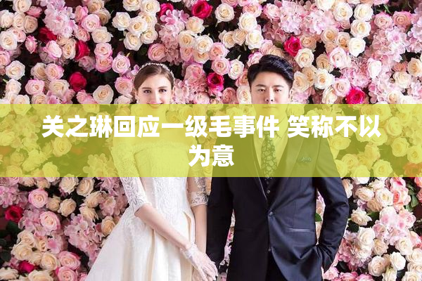 关之琳回应一级毛事件 笑称不以为意