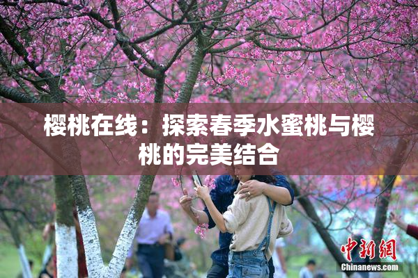 樱桃在线：探索春季水蜜桃与樱桃的完美结合