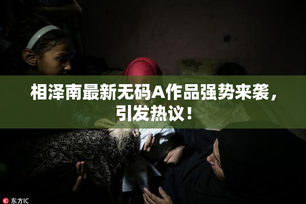 相泽南最新无码A作品强势来袭，引发热议！