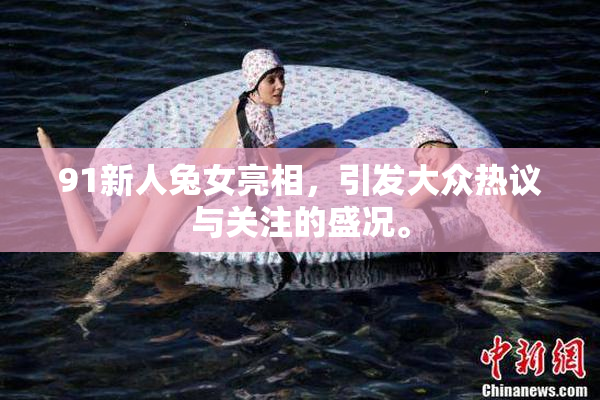 91新人兔女亮相，引发大众热议与关注的盛况。