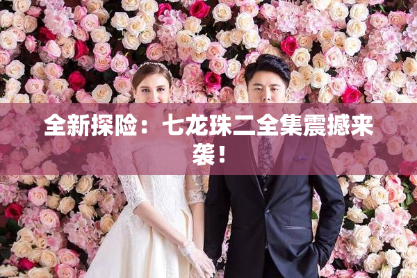 全新探险：七龙珠二全集震撼来袭！
