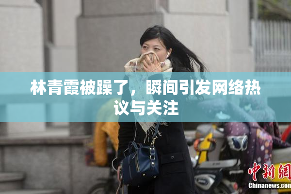 林青霞被躁了，瞬间引发网络热议与关注