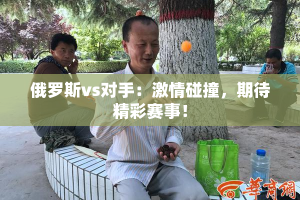 俄罗斯vs对手：激情碰撞，期待精彩赛事！