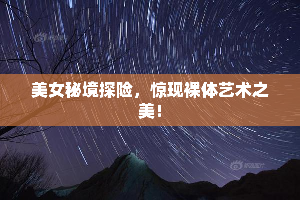 美女秘境探险，惊现裸体艺术之美！