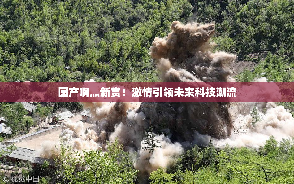 国产啊灬新赏！激情引领未来科技潮流