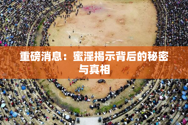 重磅消息：蜜淫揭示背后的秘密与真相