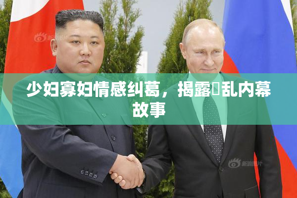 少妇寡妇情感纠葛，揭露婬乱内幕故事