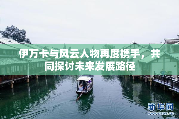 伊万卡与风云人物再度携手，共同探讨未来发展路径
