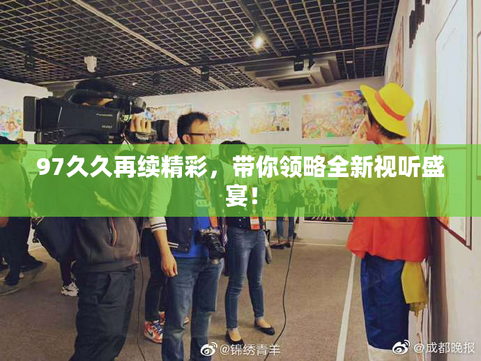 97久久再续精彩，带你领略全新视听盛宴！
