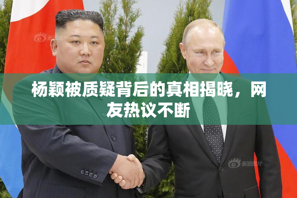 杨颖被质疑背后的真相揭晓，网友热议不断