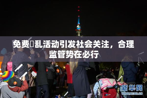 免费婬乱活动引发社会关注，合理监管势在必行