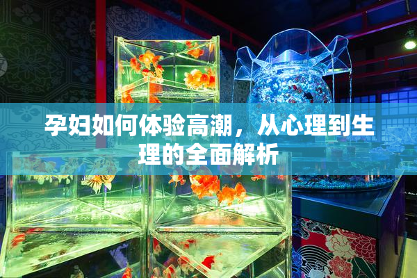 孕妇如何体验高潮，从心理到生理的全面解析