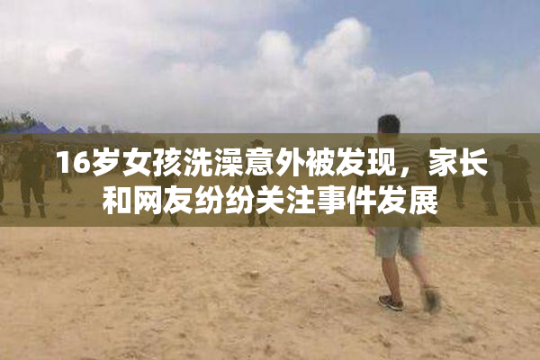 16岁女孩洗澡意外被发现，家长和网友纷纷关注事件发展