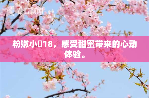 粉嫩小泬18，感受甜蜜带来的心动体验。