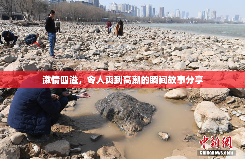 激情四溢，令人爽到高潮的瞬间故事分享