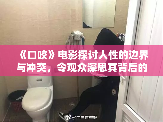 《口咬》电影探讨人性的边界与冲突，令观众深思其背后的意义