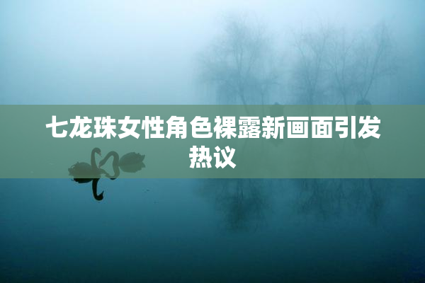 七龙珠女性角色裸露新画面引发热议