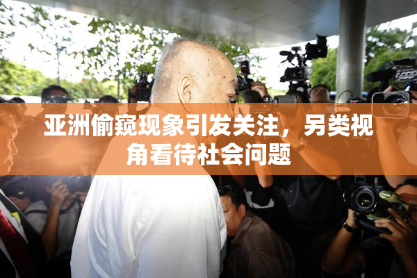 亚洲偷窥现象引发关注，另类视角看待社会问题