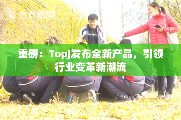 重磅：TopJ发布全新产品，引领行业变革新潮流