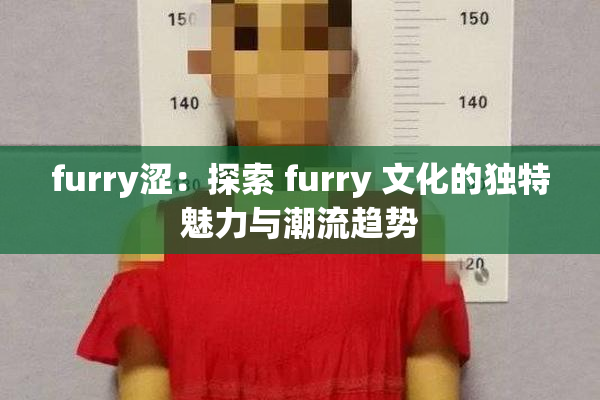 furry涩：探索 furry 文化的独特魅力与潮流趋势