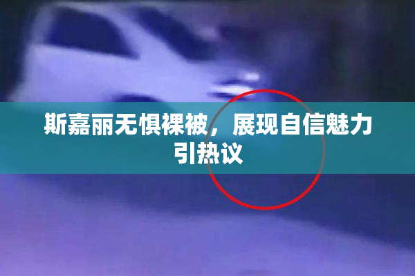 斯嘉丽无惧裸被，展现自信魅力引热议