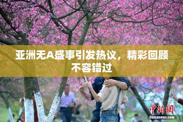 亚洲无A盛事引发热议，精彩回顾不容错过