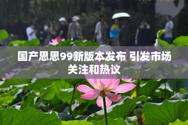 国产思思99新版本发布 引发市场关注和热议