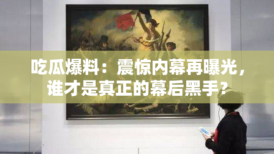 吃瓜爆料：震惊内幕再曝光，谁才是真正的幕后黑手？
