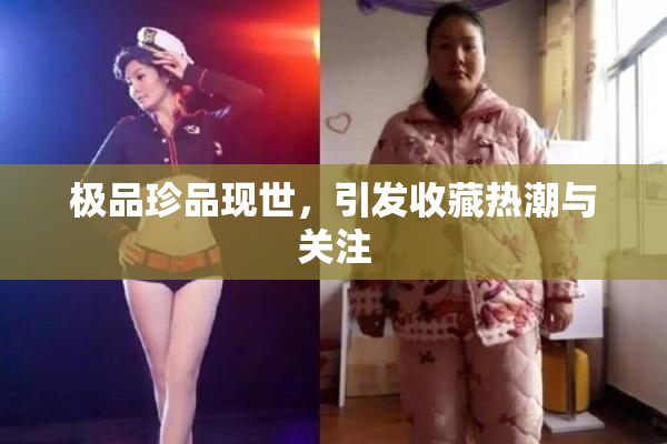 极品珍品现世，引发收藏热潮与关注