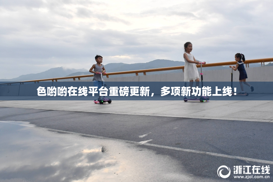 色哟哟在线平台重磅更新，多项新功能上线！