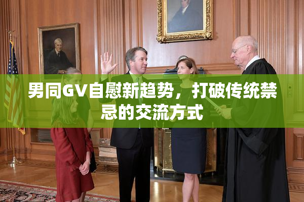 男同GV自慰新趋势，打破传统禁忌的交流方式