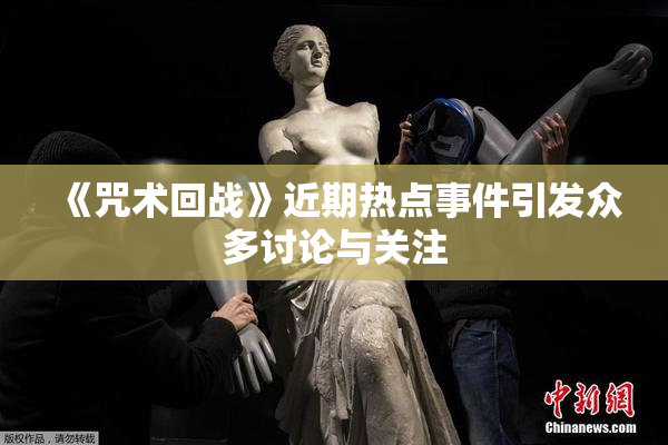 《咒术回战》近期热点事件引发众多讨论与关注