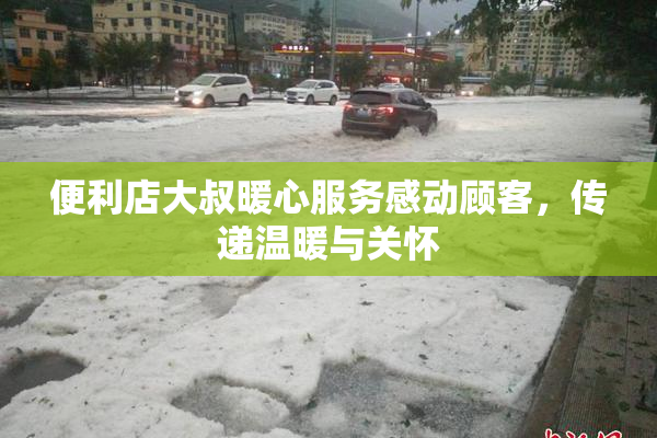 便利店大叔暖心服务感动顾客，传递温暖与关怀