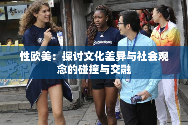 性欧美：探讨文化差异与社会观念的碰撞与交融