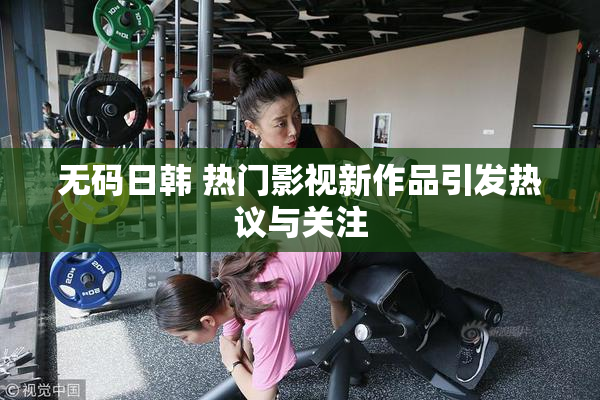无码日韩 热门影视新作品引发热议与关注
