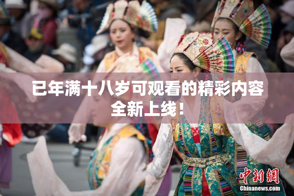 已年满十八岁可观看的精彩内容全新上线！