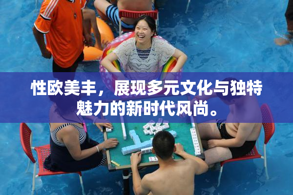 性欧美丰，展现多元文化与独特魅力的新时代风尚。