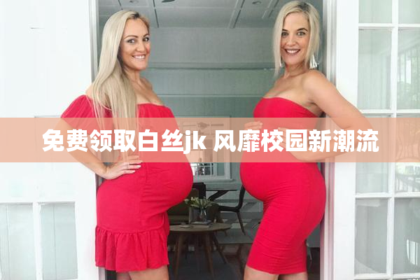 免费领取白丝jk 风靡校园新潮流