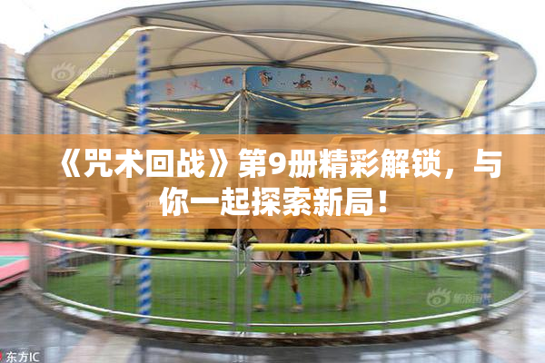 《咒术回战》第9册精彩解锁，与你一起探索新局！
