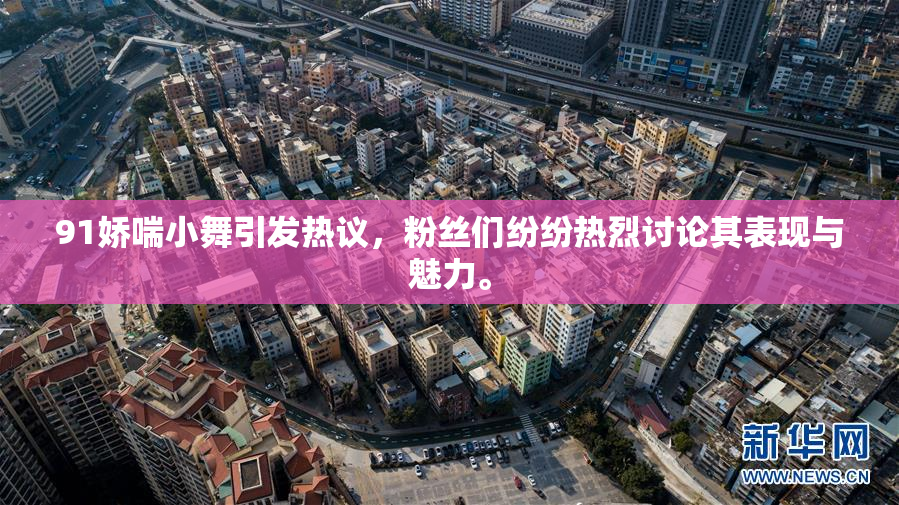 91娇喘小舞引发热议，粉丝们纷纷热烈讨论其表现与魅力。
