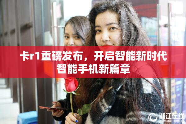 卡r1重磅发布，开启智能新时代智能手机新篇章